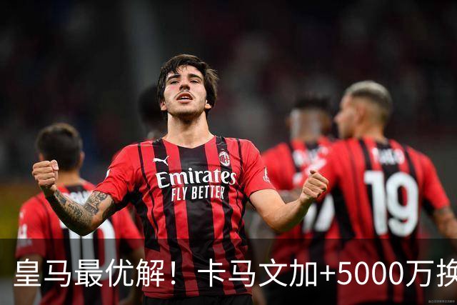 皇马最优解！卡马文加+5000万换购苏维门迪！补齐阵容最后短板！