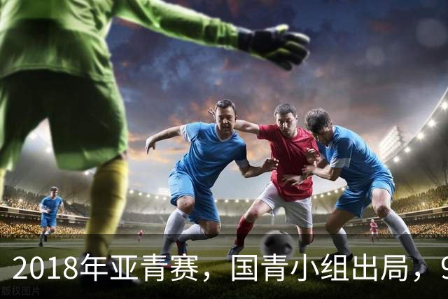 2018年亚青赛，国青小组出局，99年龄队三年半九次换帅，太奇葩！